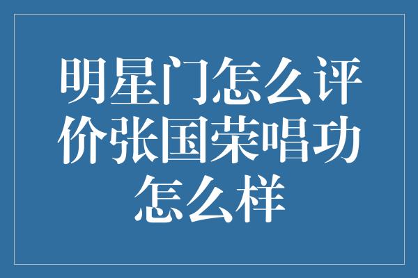 明星门怎么评价张国荣唱功怎么样