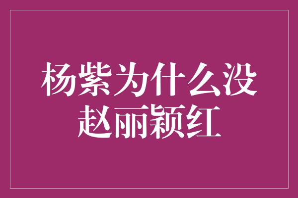 杨紫为什么没赵丽颖红