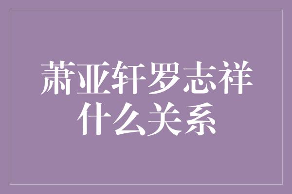 萧亚轩罗志祥什么关系