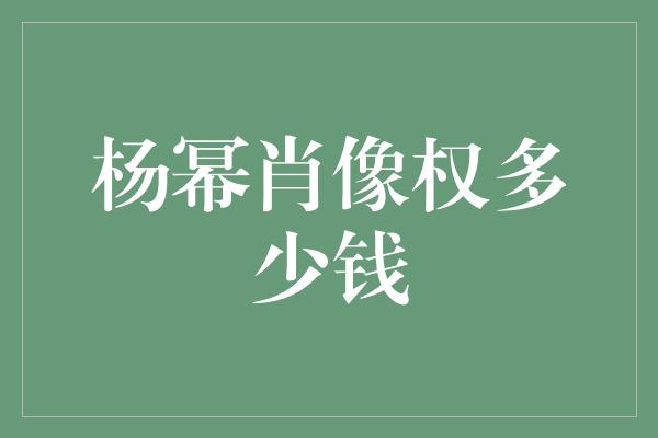 杨幂肖像权多少钱