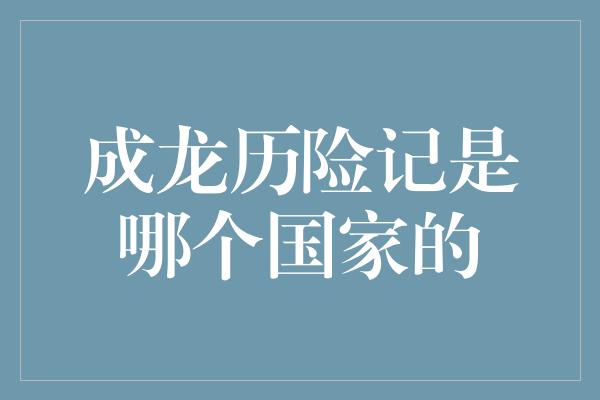 成龙历险记是哪个国家的