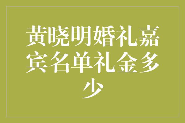 黄晓明婚礼嘉宾名单礼金多少