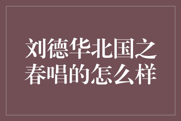 刘德华北国之春唱的怎么样