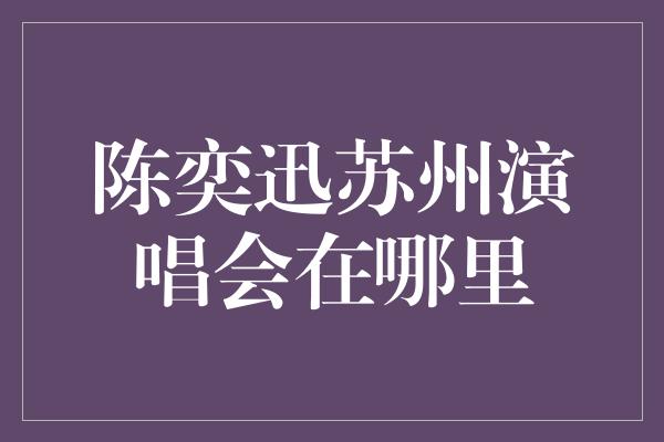 陈奕迅苏州演唱会在哪里