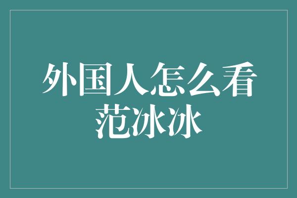 外国人怎么看范冰冰