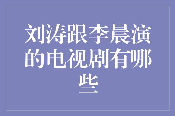 刘涛跟李晨演的电视剧有哪些