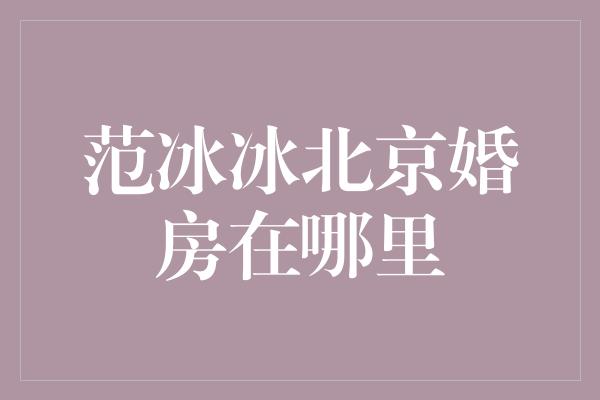 范冰冰北京婚房在哪里