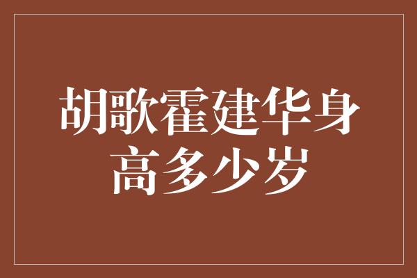 胡歌霍建华身高多少岁