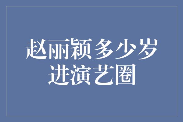 赵丽颖多少岁进演艺圈