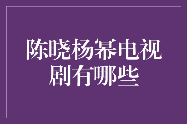 陈晓杨幂电视剧有哪些