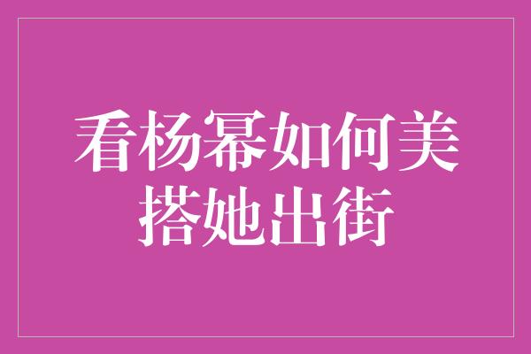 看杨幂如何美搭她出街