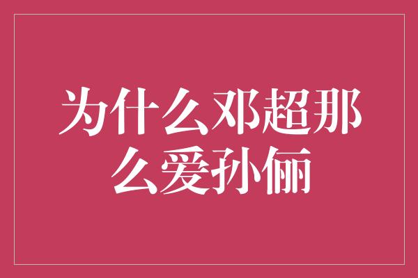 为什么邓超那么爱孙俪