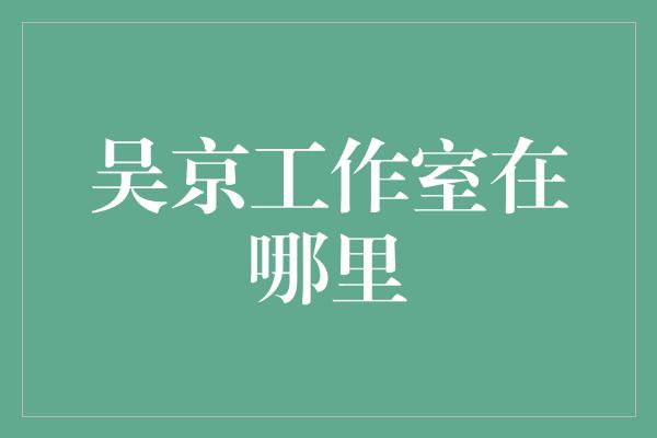 吴京工作室在哪里