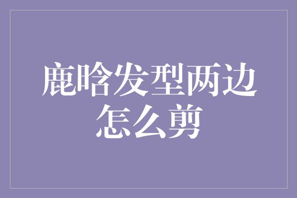 鹿晗发型两边怎么剪