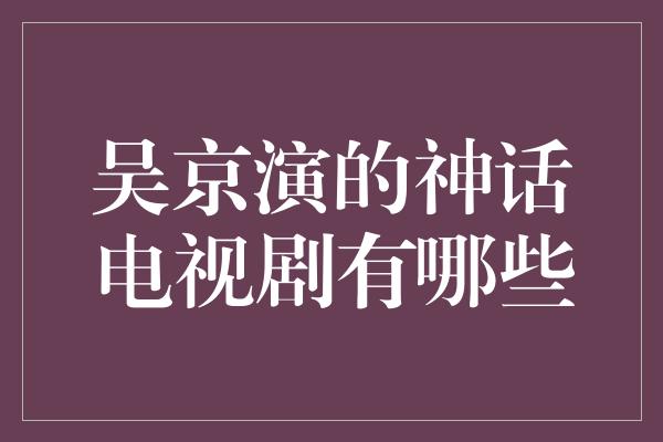 吴京演的神话电视剧有哪些