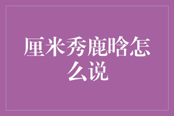 厘米秀鹿晗怎么说