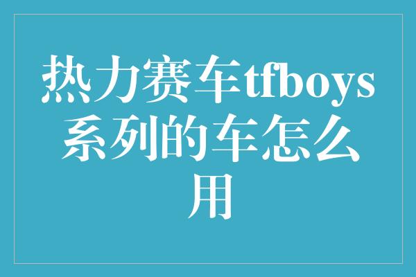 热力赛车tfboys系列的车怎么用