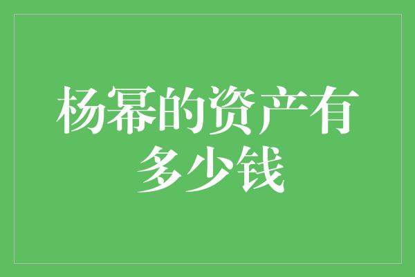 杨幂的资产有多少钱