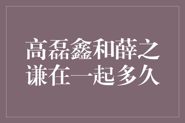 高磊鑫和薛之谦在一起多久