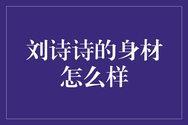 刘诗诗的身材怎么样