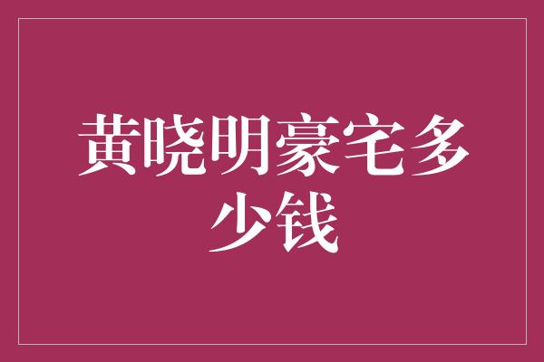 黄晓明豪宅多少钱