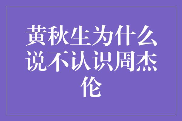 黄秋生为什么说不认识周杰伦