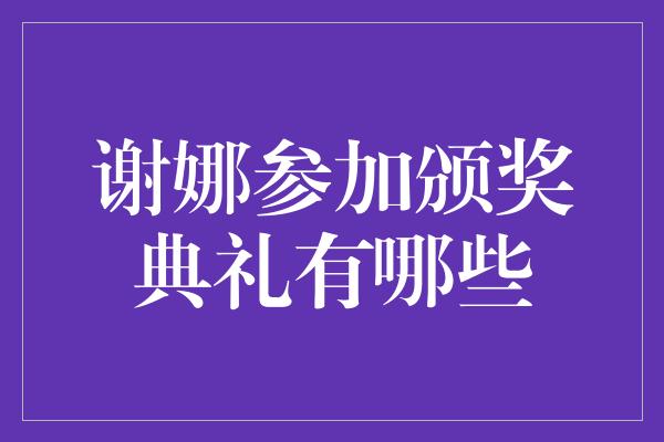 谢娜参加颁奖典礼有哪些