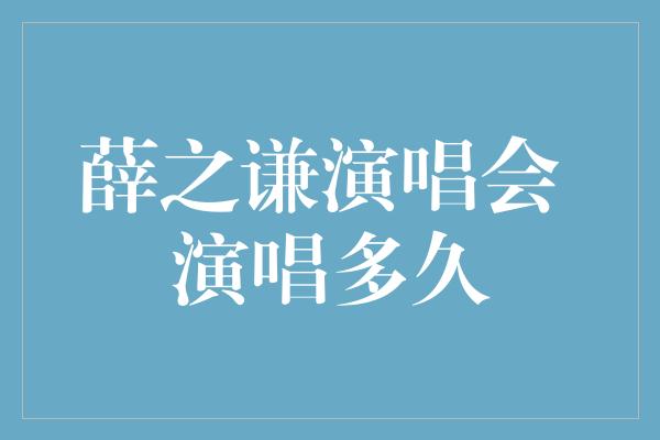 薛之谦演唱会 演唱多久