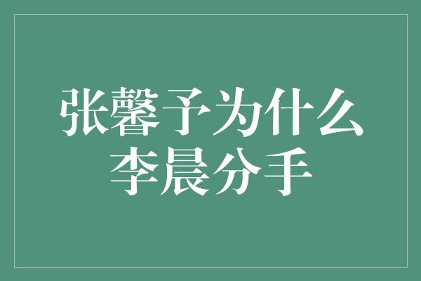 张馨予为什么李晨分手