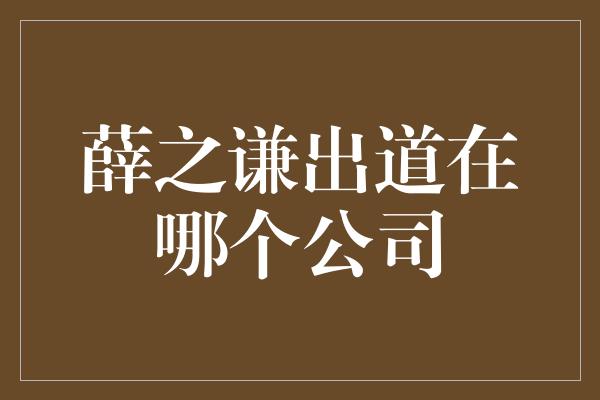 薛之谦出道在哪个公司