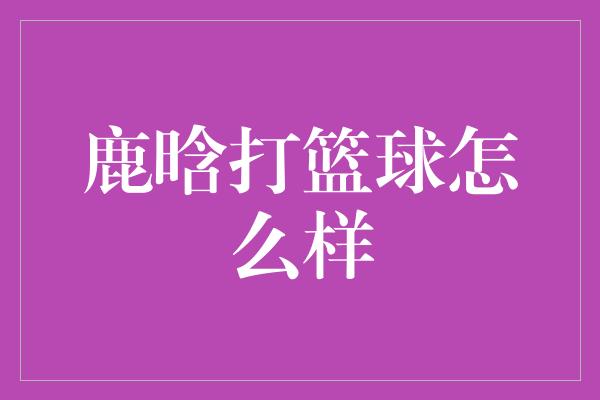 鹿晗打篮球怎么样