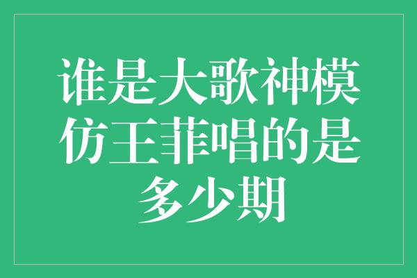 谁是大歌神模仿王菲唱的是多少期