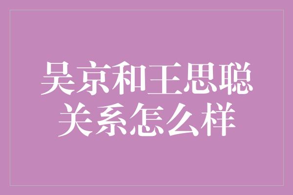 吴京和王思聪关系怎么样