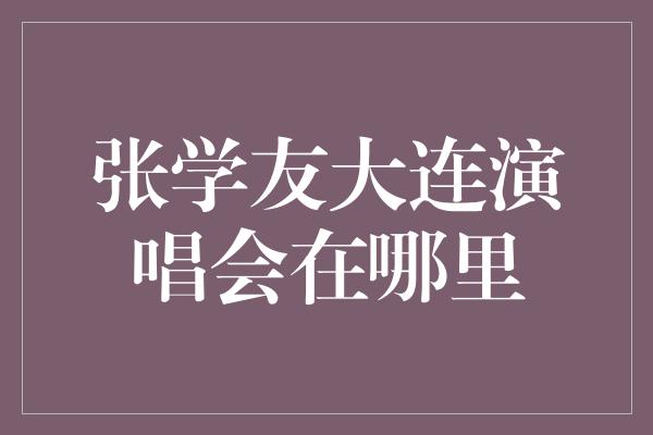 张学友大连演唱会在哪里