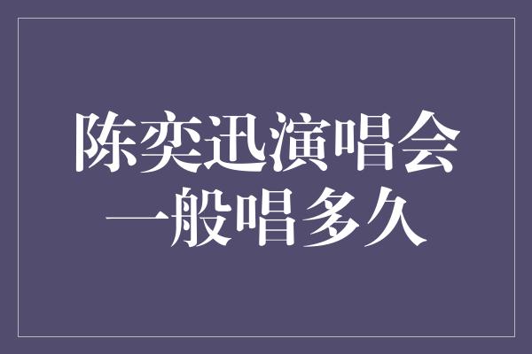 陈奕迅演唱会一般唱多久