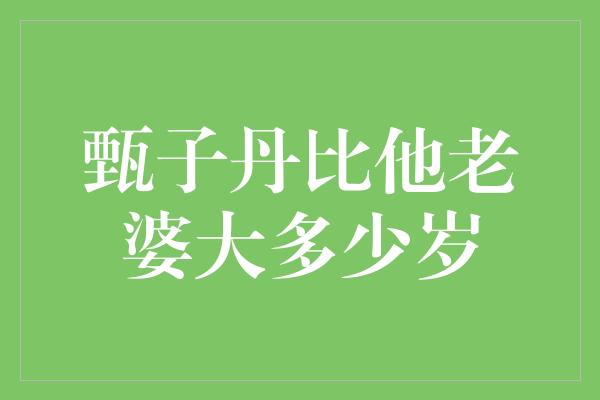 甄子丹比他老婆大多少岁