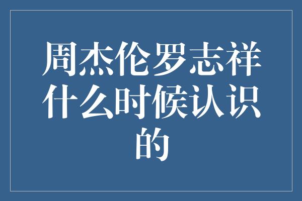 周杰伦罗志祥什么时候认识的