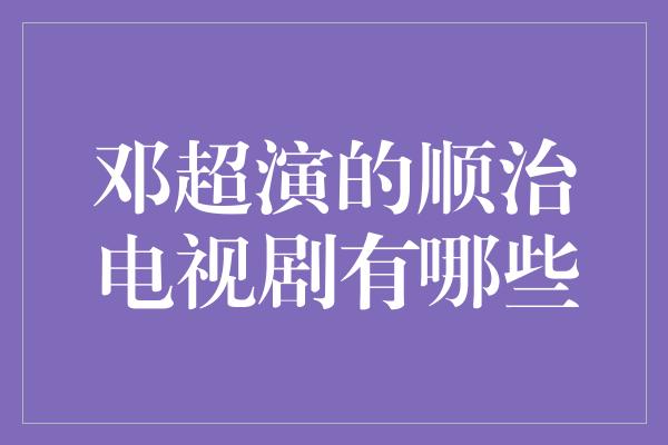 邓超演的顺治电视剧有哪些