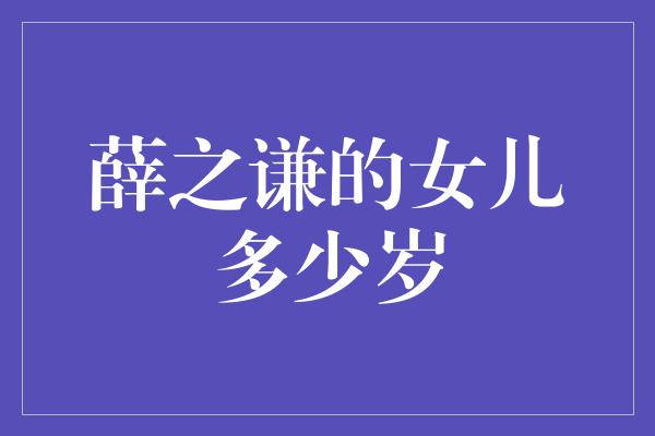 薛之谦的女儿多少岁