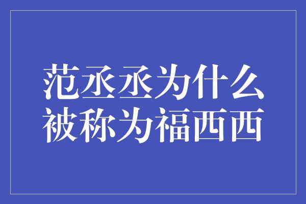 范丞丞为什么被称为福西西