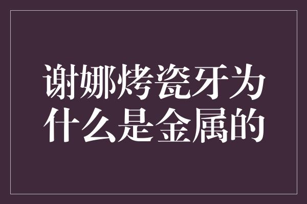 谢娜烤瓷牙为什么是金属的