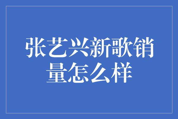 张艺兴新歌销量怎么样