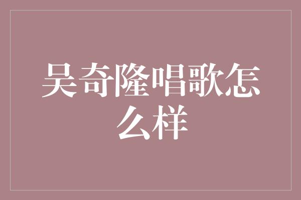 吴奇隆唱歌怎么样