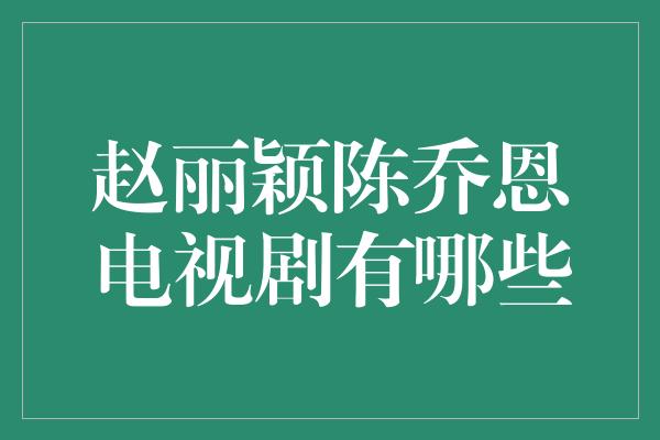 赵丽颖陈乔恩电视剧有哪些