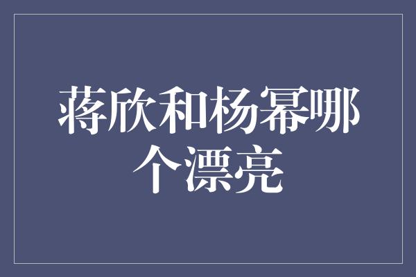 蒋欣和杨幂哪个漂亮