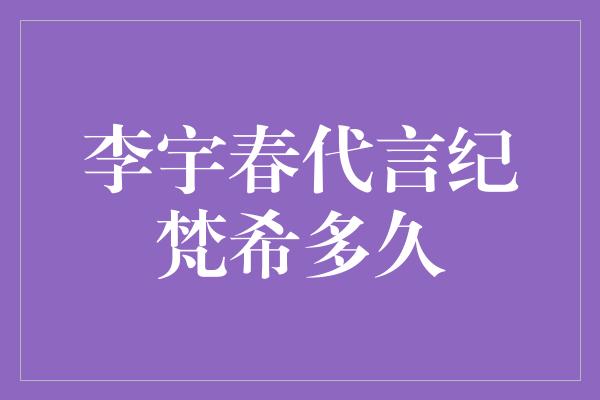 李宇春代言纪梵希多久