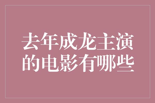 去年成龙主演的电影有哪些