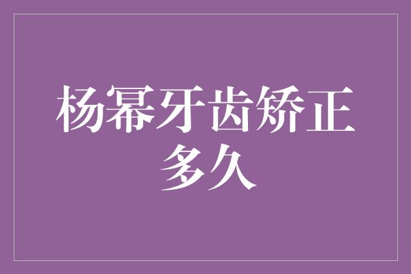 杨幂牙齿矫正多久