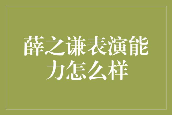 薛之谦表演能力怎么样