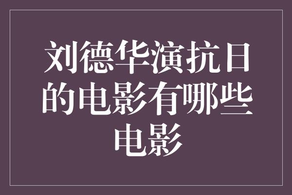 刘德华演抗日的电影有哪些电影